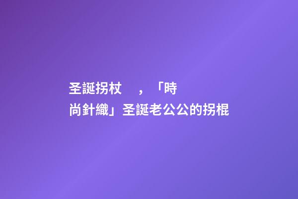 圣誕拐杖，「時尚針織」圣誕老公公的拐棍